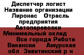 Диспетчер-логист › Название организации ­ Лиронас › Отрасль предприятия ­ Автоперевозки › Минимальный оклад ­ 18 500 - Все города Работа » Вакансии   . Амурская обл.,Завитинский р-н